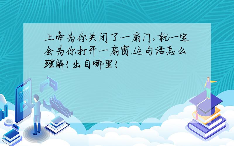 上帝为你关闭了一扇门,就一定会为你打开一扇窗.这句话怎么理解?出自哪里?