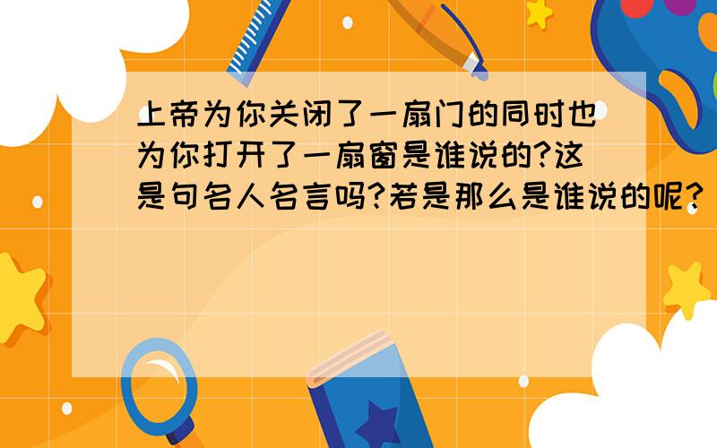 上帝为你关闭了一扇门的同时也为你打开了一扇窗是谁说的?这是句名人名言吗?若是那么是谁说的呢?