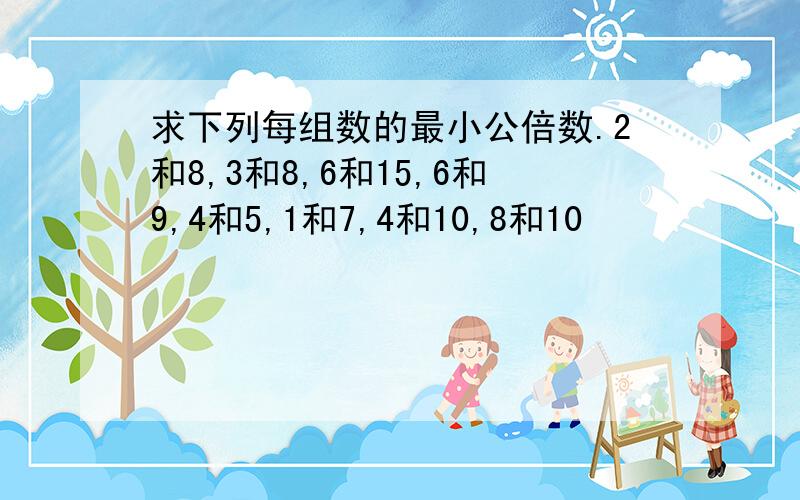 求下列每组数的最小公倍数.2和8,3和8,6和15,6和9,4和5,1和7,4和10,8和10