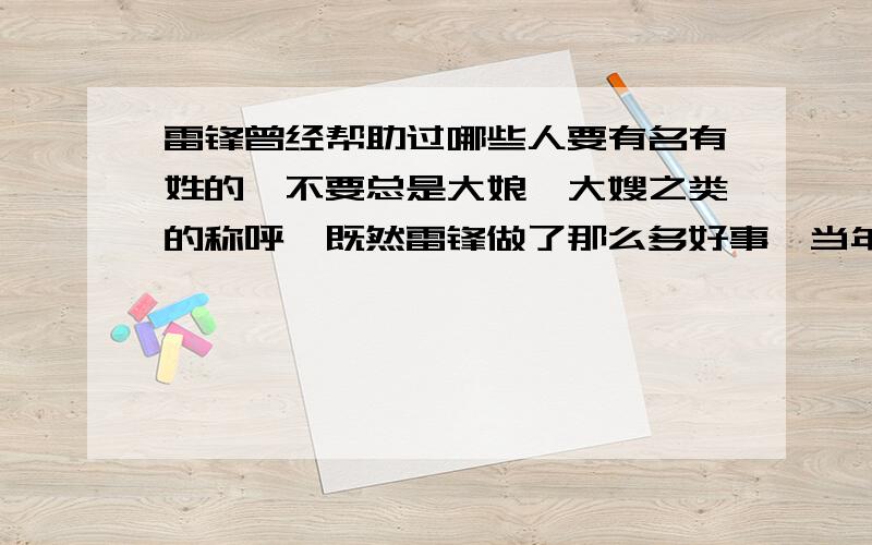 雷锋曾经帮助过哪些人要有名有姓的,不要总是大娘、大嫂之类的称呼,既然雷锋做了那么多好事,当年受他恩惠的人都是没名没姓的吗?当年雷锋死的时候,那些人没来看望过他吗?怎么就没看到