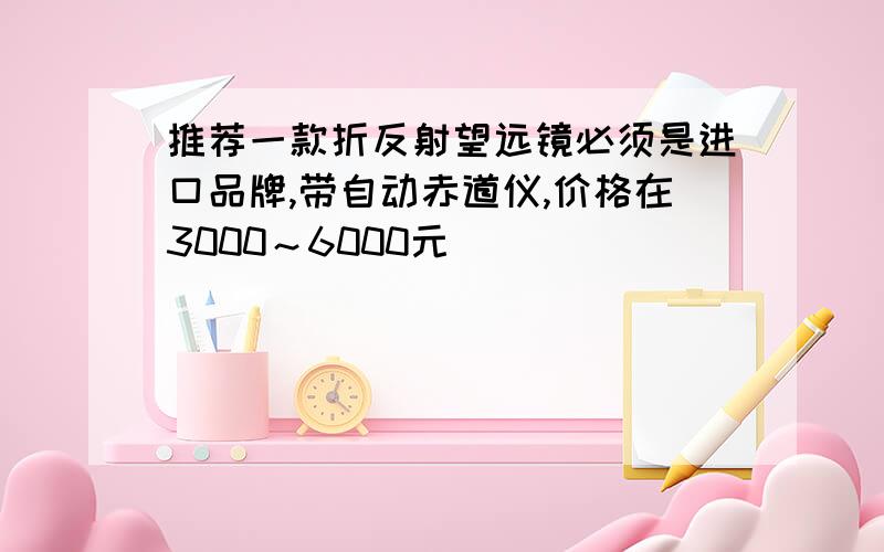 推荐一款折反射望远镜必须是进口品牌,带自动赤道仪,价格在3000～6000元