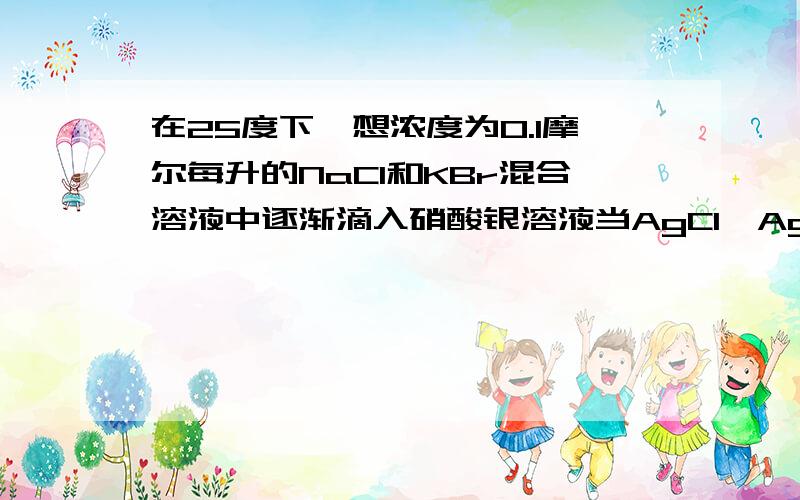 在25度下,想浓度为0.1摩尔每升的NaCl和KBr混合溶液中逐渐滴入硝酸银溶液当AgCl,AgBr两种沉淀同时存在溶液中Br和Cl离子浓度之比为多少,ksp(AgBr)=5.4*10负十三次,ksp(AgCl)=2.0*10负十次