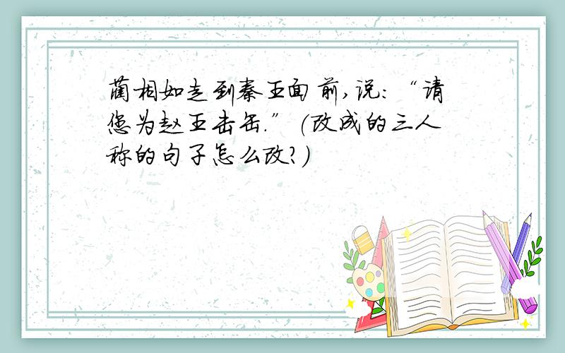 蔺相如走到秦王面前,说:“请您为赵王击缶.”(改成的三人称的句子怎么改?)