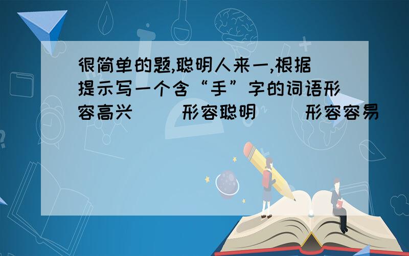 很简单的题,聪明人来一,根据提示写一个含“手”字的词语形容高兴（） 形容聪明（） 形容容易（） 形容冷漠（）形容亲密（） 形容慌乱（） 形容凶狠（） 形容熟练（）形容医术高明（