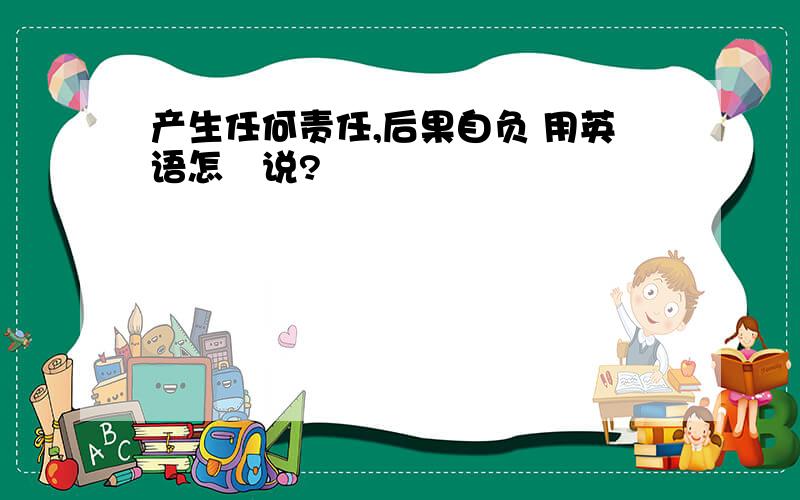 产生任何责任,后果自负 用英语怎麼说?