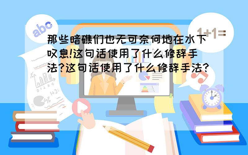 那些暗礁们也无可奈何地在水下叹息!这句话使用了什么修辞手法?这句话使用了什么修辞手法?