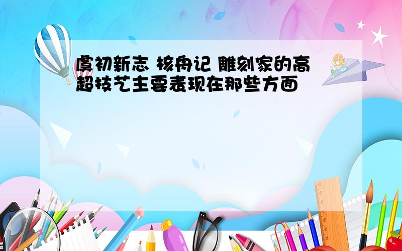 虞初新志 核舟记 雕刻家的高超技艺主要表现在那些方面