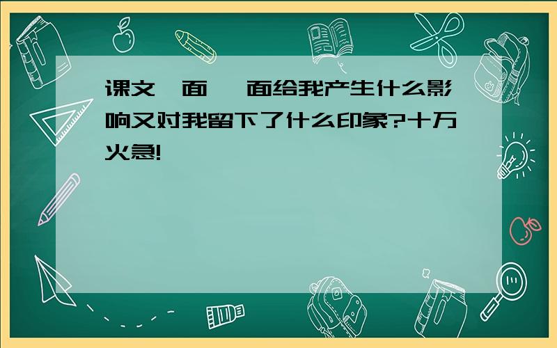 课文一面 一面给我产生什么影响又对我留下了什么印象?十万火急!