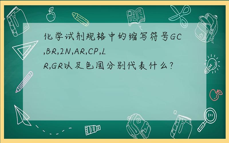 化学试剂规格中的缩写符号GC,BR,2N,AR,CP,LR,GR以及色固分别代表什么?