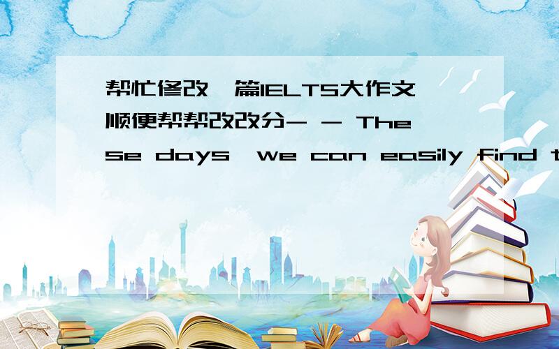 帮忙修改一篇IELTS大作文顺便帮帮改改分- - These days,we can easily find that some people ensure that it is too young to go to school for children before six-year old.But others believe that it is important for young children to go to s