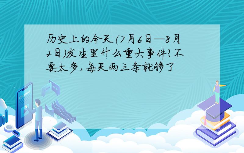 历史上的今天（7月6日—8月2日）发生里什么重大事件?不要太多,每天两三条就够了