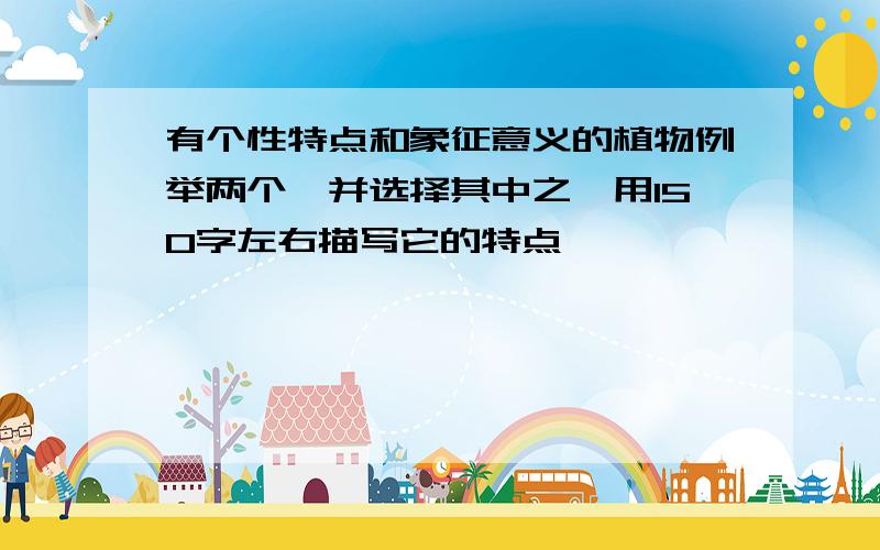 有个性特点和象征意义的植物例举两个,并选择其中之一用150字左右描写它的特点