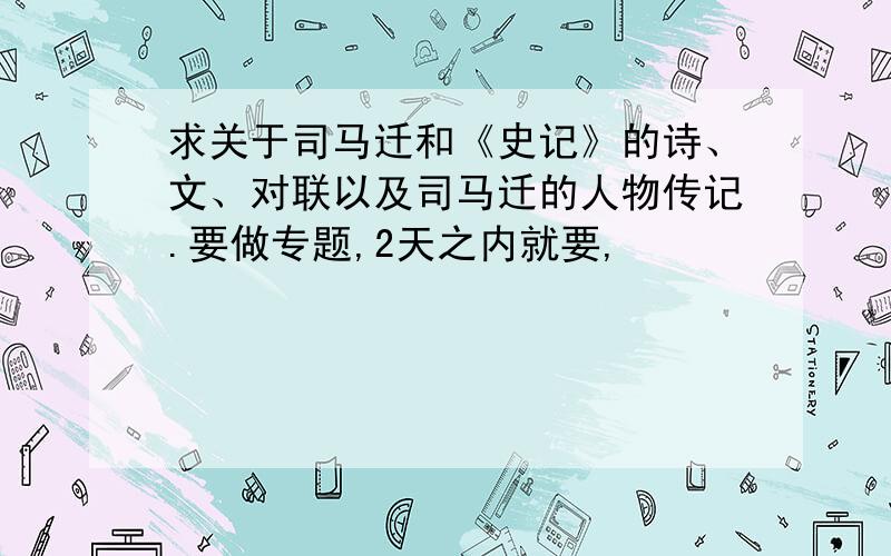 求关于司马迁和《史记》的诗、文、对联以及司马迁的人物传记.要做专题,2天之内就要,