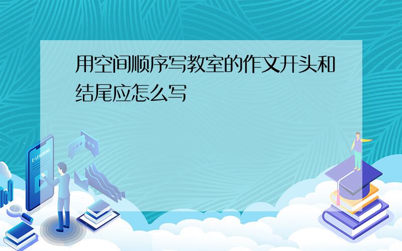 用空间顺序写教室的作文开头和结尾应怎么写