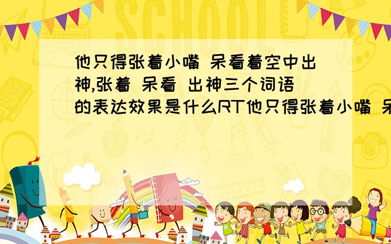 他只得张着小嘴 呆看着空中出神,张着 呆看 出神三个词语的表达效果是什么RT他只得张着小嘴 呆看着空中出神,张着 呆看 出神三个词语的表达效果远处的蟹风筝突然落下来了,他惊呼;两个瓦