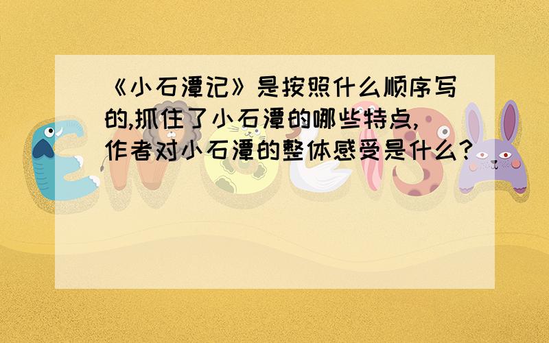 《小石潭记》是按照什么顺序写的,抓住了小石潭的哪些特点,作者对小石潭的整体感受是什么?