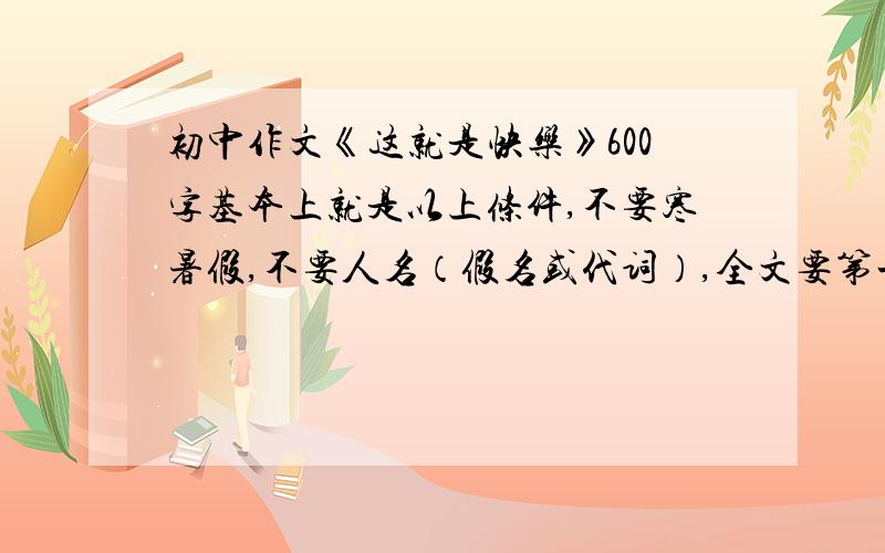 初中作文《这就是快乐》600字基本上就是以上条件,不要寒暑假,不要人名（假名或代词）,全文要第一人称,游记也可以,从头到尾体现快乐,稍微烂一点,不要太好了,最好是散文!