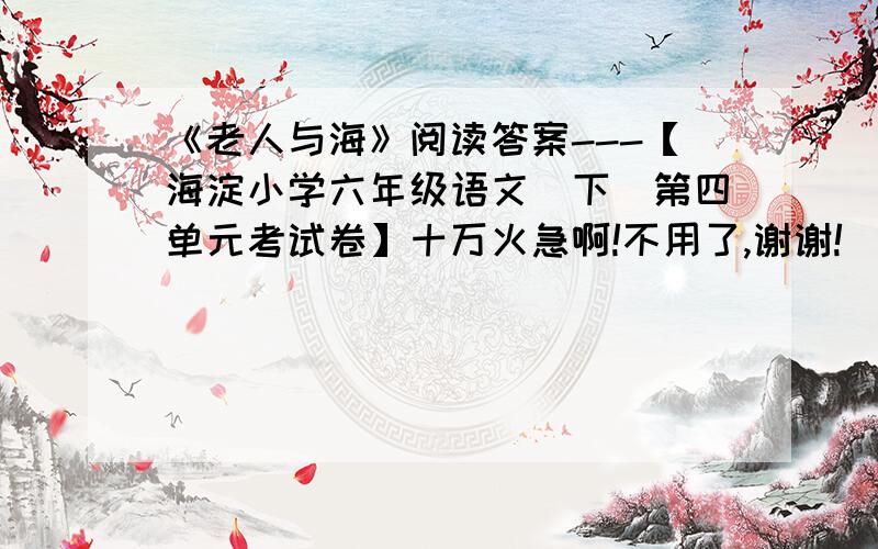 《老人与海》阅读答案---【海淀小学六年级语文（下）第四单元考试卷】十万火急啊!不用了,谢谢!