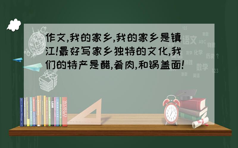 作文,我的家乡,我的家乡是镇江!最好写家乡独特的文化,我们的特产是醋,肴肉,和锅盖面!