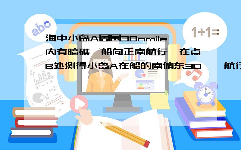 海中小岛A周围38nmile内有暗礁,船向正南航行,在点B处测得小岛A在船的南偏东30°,航行30nmile后,在C处测的小岛A农船的南偏东45°,某此船不改变航向,继续向南航行,有无触礁的危险?