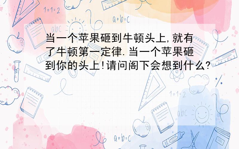 当一个苹果砸到牛顿头上,就有了牛顿第一定律.当一个苹果砸到你的头上!请问阁下会想到什么?