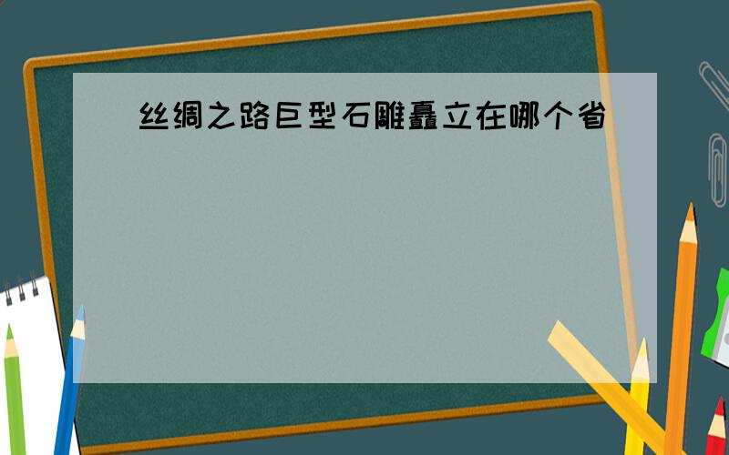 丝绸之路巨型石雕矗立在哪个省