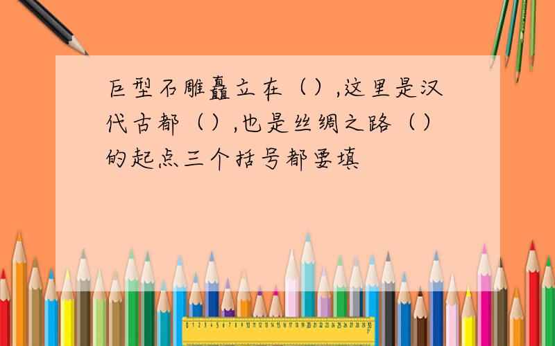 巨型石雕矗立在（）,这里是汉代古都（）,也是丝绸之路（）的起点三个括号都要填