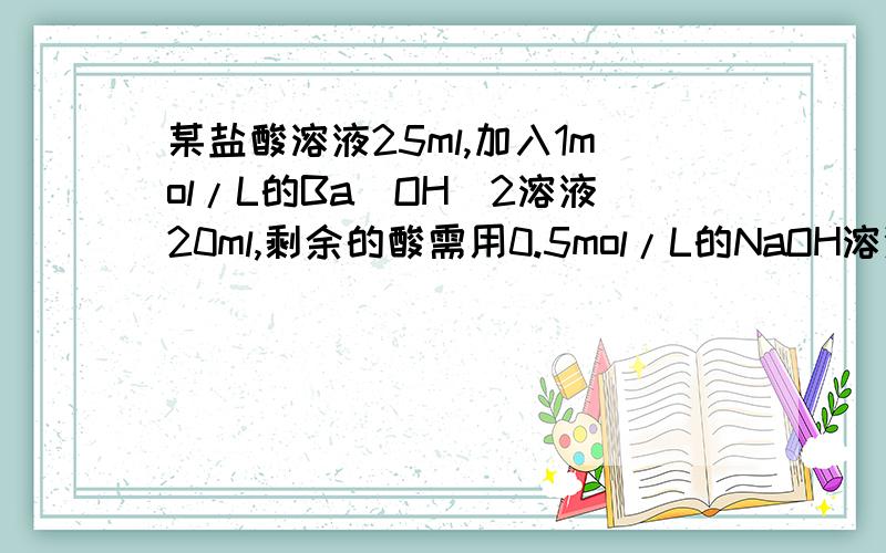 某盐酸溶液25ml,加入1mol/L的Ba(OH)2溶液20ml,剩余的酸需用0.5mol/L的NaOH溶液20ml才能恰好中和.求该盐酸溶液物质的浓度?