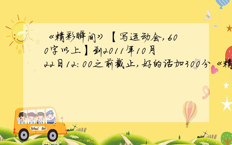 《精彩瞬间》【写运动会,600字以上】到2011年10月22日12:00之前截止,好的话加300分《精彩瞬间》【写运动会,600字以上】到2011年10月22日12:00之前截止,好的话加300分