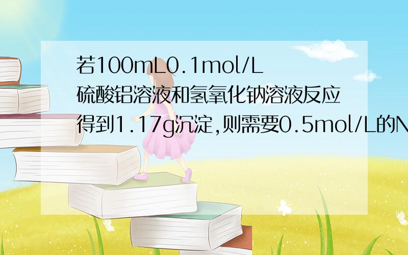 若100mL0.1mol/L硫酸铝溶液和氢氧化钠溶液反应得到1.17g沉淀,则需要0.5mol/L的NaOH溶液的体积我知道答案就是不明白为什么分Al离子过量和OH根过量