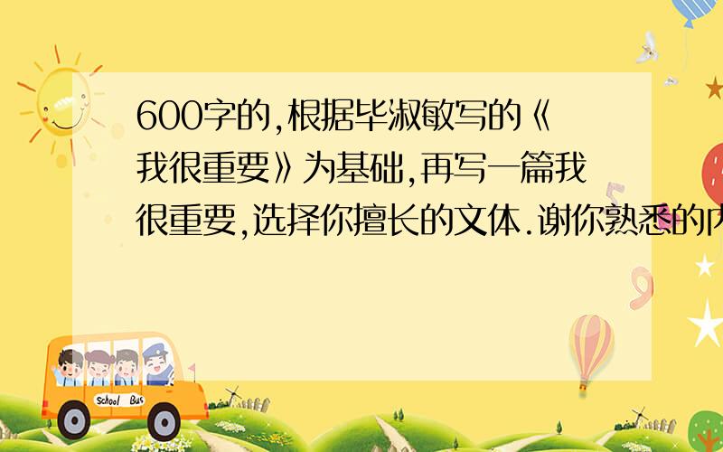 600字的,根据毕淑敏写的《我很重要》为基础,再写一篇我很重要,选择你擅长的文体.谢你熟悉的内容,表达你的真情实感 3点之前完成,请勿抄袭!