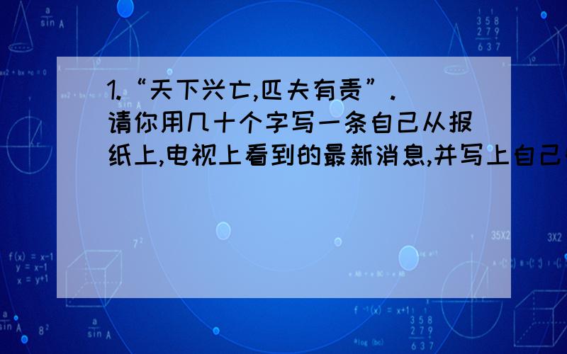 1.“天下兴亡,匹夫有责”.请你用几十个字写一条自己从报纸上,电视上看到的最新消息,并写上自己的看法或感受.（连标点不超过68个字）2.请你给邱少云写一份80个字以内的人物简介.（时代,