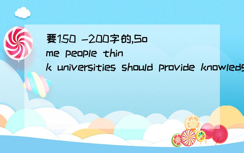 要150 -200字的,Some people think universities should provide knowledge and skills related to future career.Others think the true function of the university is to give access to knowledge for its own sake.What is your opinion?