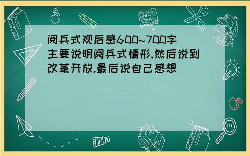 阅兵式观后感600~700字主要说明阅兵式情形.然后说到改革开放.最后说自己感想