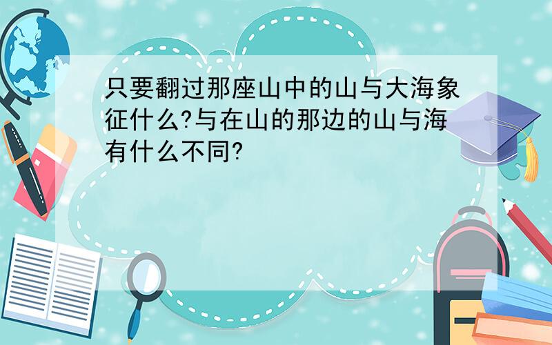 只要翻过那座山中的山与大海象征什么?与在山的那边的山与海有什么不同?