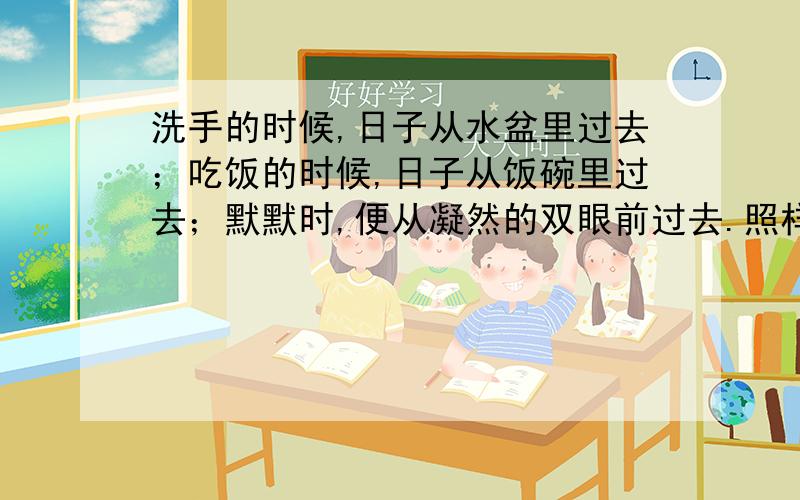 洗手的时候,日子从水盆里过去；吃饭的时候,日子从饭碗里过去；默默时,便从凝然的双眼前过去.照样子写句子,用的什么修辞手法