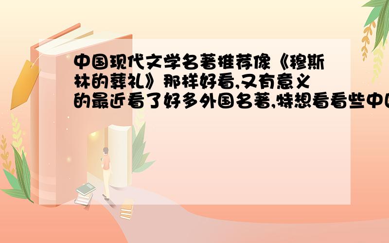 中国现代文学名著推荐像《穆斯林的葬礼》那样好看,又有意义的最近看了好多外国名著,特想看看些中国的