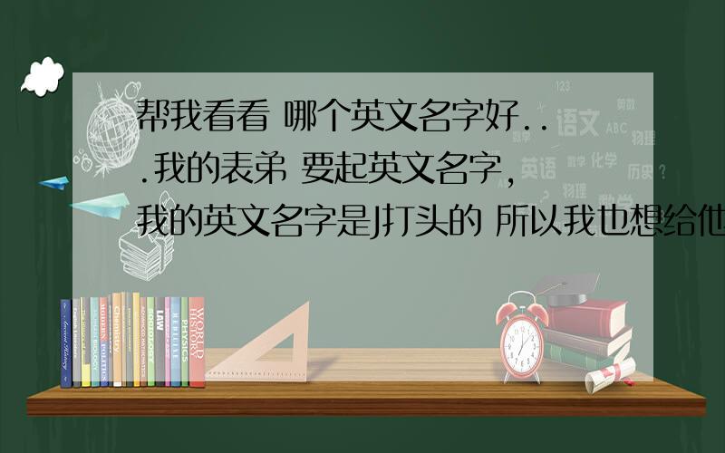 帮我看看 哪个英文名字好...我的表弟 要起英文名字, 我的英文名字是J打头的 所以我也想给他也起个J打头的 ! 我找了 3个   johnny  jana  jonathan 他的中文名是 振楠 请大家帮我看看 哪个名字 好,