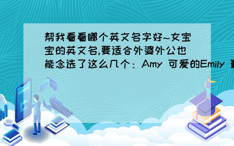 帮我看看哪个英文名字好~女宝宝的英文名,要适合外婆外公也能念选了这么几个：Amy 可爱的Emily 勤勉奋发的Joanna  上帝仁慈的赠礼Nicole  胜利Jessie 上帝的恩宠Una 独一无二或者有没有好的推荐?