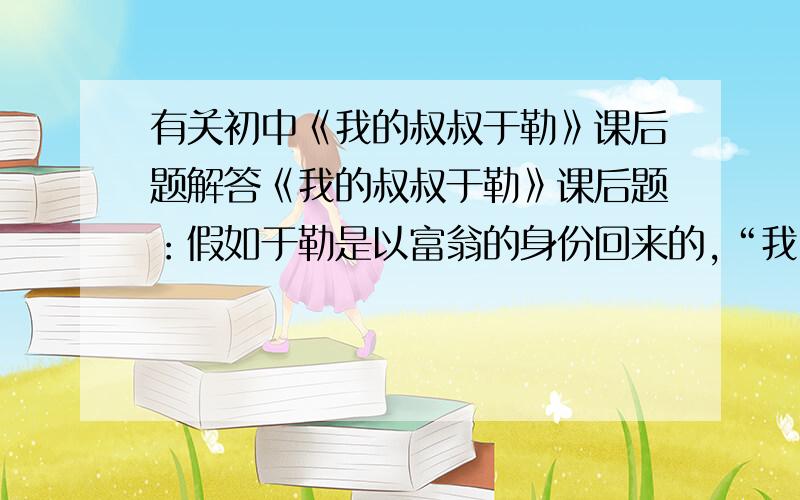 有关初中《我的叔叔于勒》课后题解答《我的叔叔于勒》课后题：假如于勒是以富翁的身份回来的,“我”一家对他的态度又会怎么样?