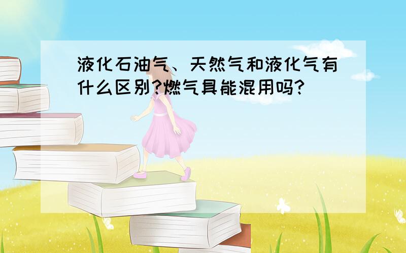 液化石油气、天然气和液化气有什么区别?燃气具能混用吗?