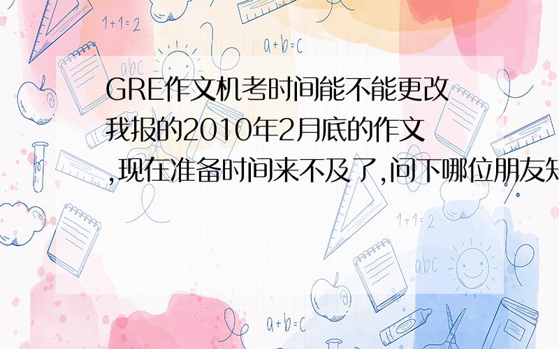 GRE作文机考时间能不能更改我报的2010年2月底的作文,现在准备时间来不及了,问下哪位朋友知道能不能往后拖一下,比如三月分之类的,