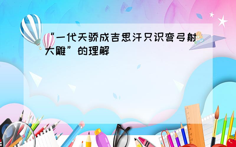 “一代天骄成吉思汗只识弯弓射大雕”的理解