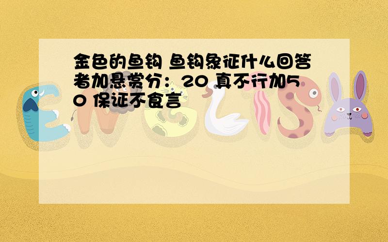 金色的鱼钩 鱼钩象征什么回答者加悬赏分：20 真不行加50 保证不食言