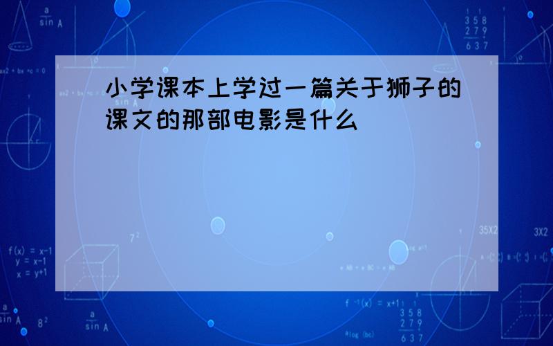 小学课本上学过一篇关于狮子的课文的那部电影是什么