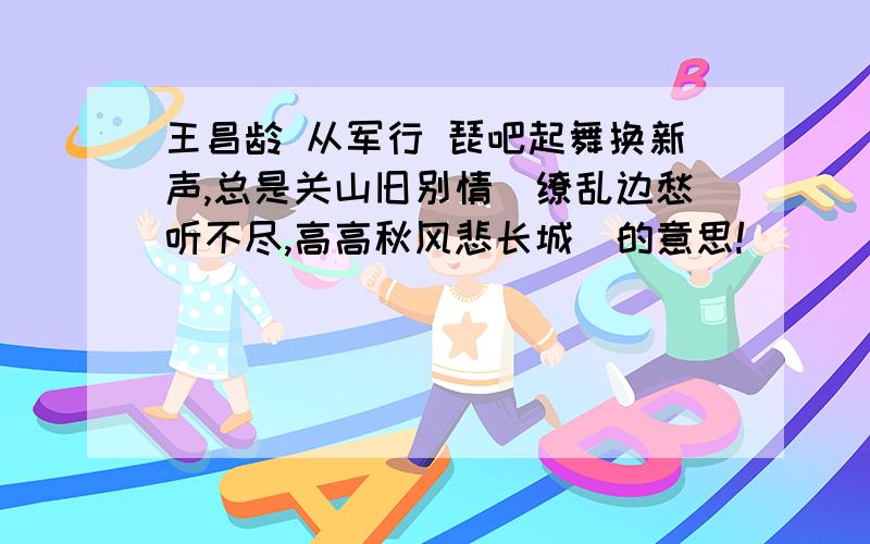 王昌龄 从军行 琵吧起舞换新声,总是关山旧别情．缭乱边愁听不尽,高高秋风悲长城．的意思!