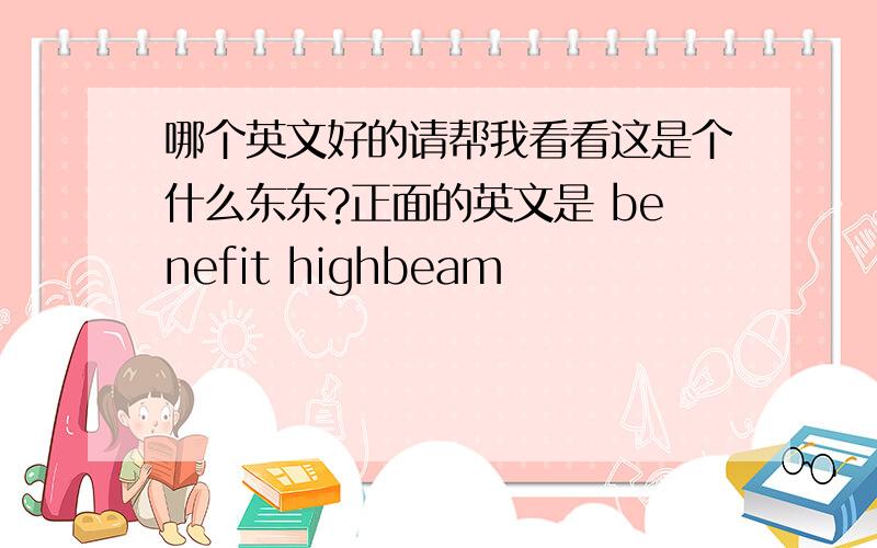 哪个英文好的请帮我看看这是个什么东东?正面的英文是 benefit highbeam