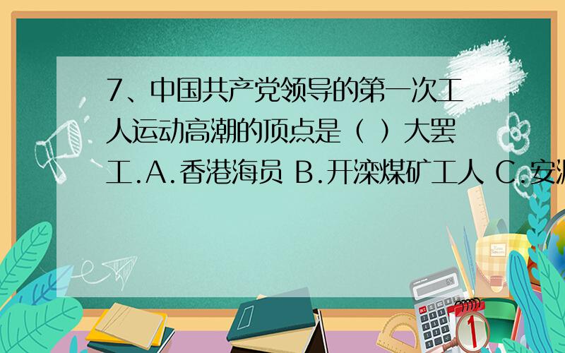 7、中国共产党领导的第一次工人运动高潮的顶点是（ ）大罢工.A.香港海员 B.开滦煤矿工人 C.安源路矿工人