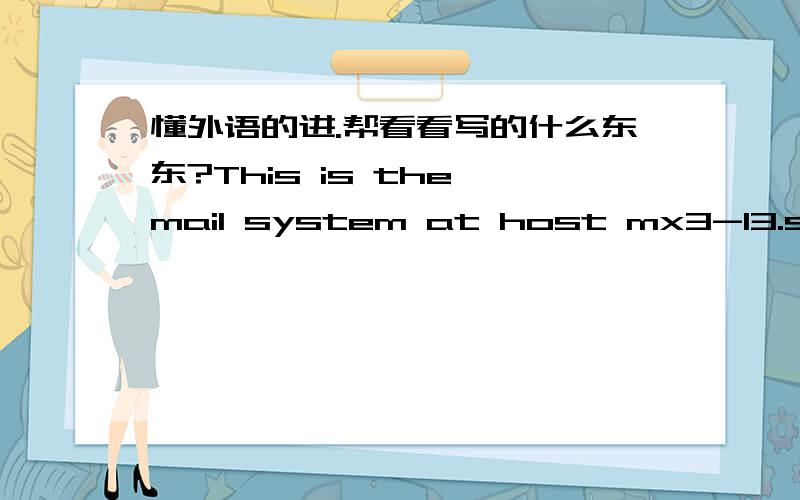 懂外语的进.帮看看写的什么东东?This is the mail system at host mx3-13.sinamail.sina.com.cn.I'm sorry to have to inform you that your message could notbe delivered to one or more recipients.It's attached below.For further assistance,pleas