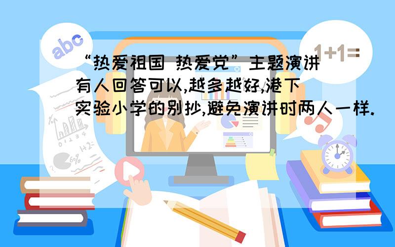 “热爱祖国 热爱党”主题演讲有人回答可以,越多越好,港下实验小学的别抄,避免演讲时两人一样.